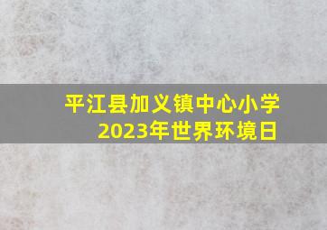 平江县加义镇中心小学 2023年世界环境日